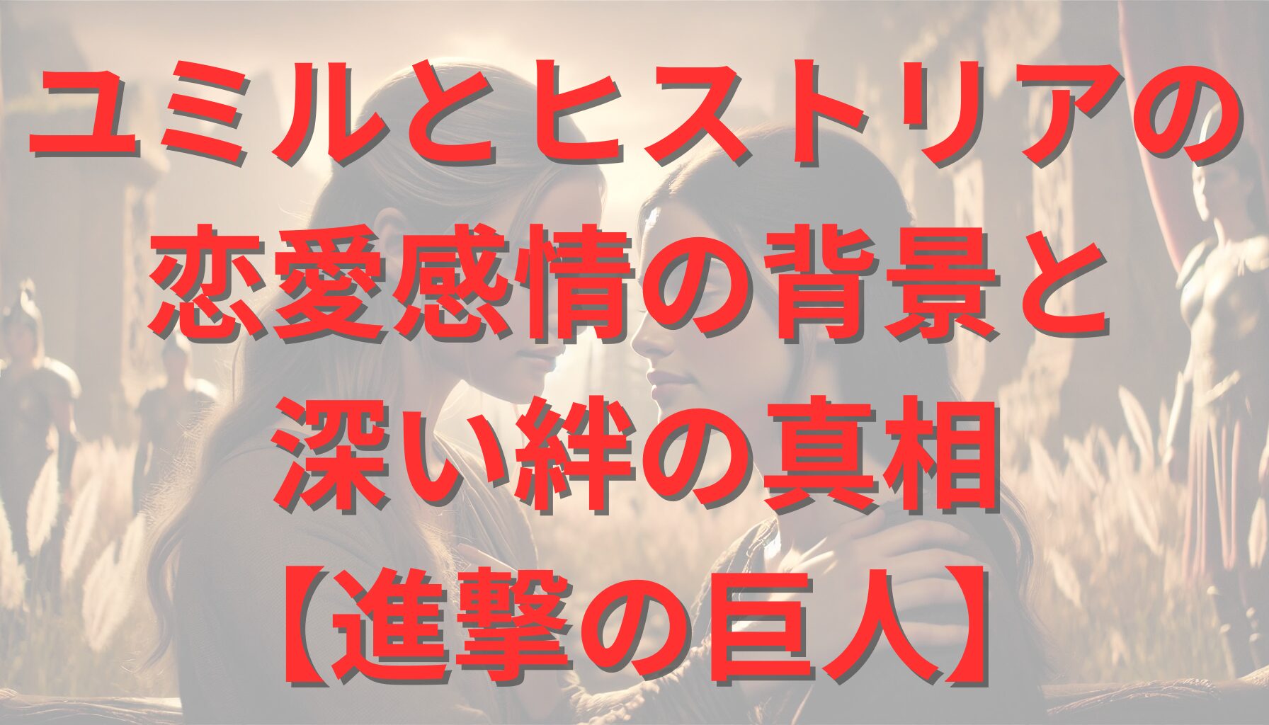 ユミルとヒストリアの恋愛感情の背景と深い絆の真相【進撃の巨人】