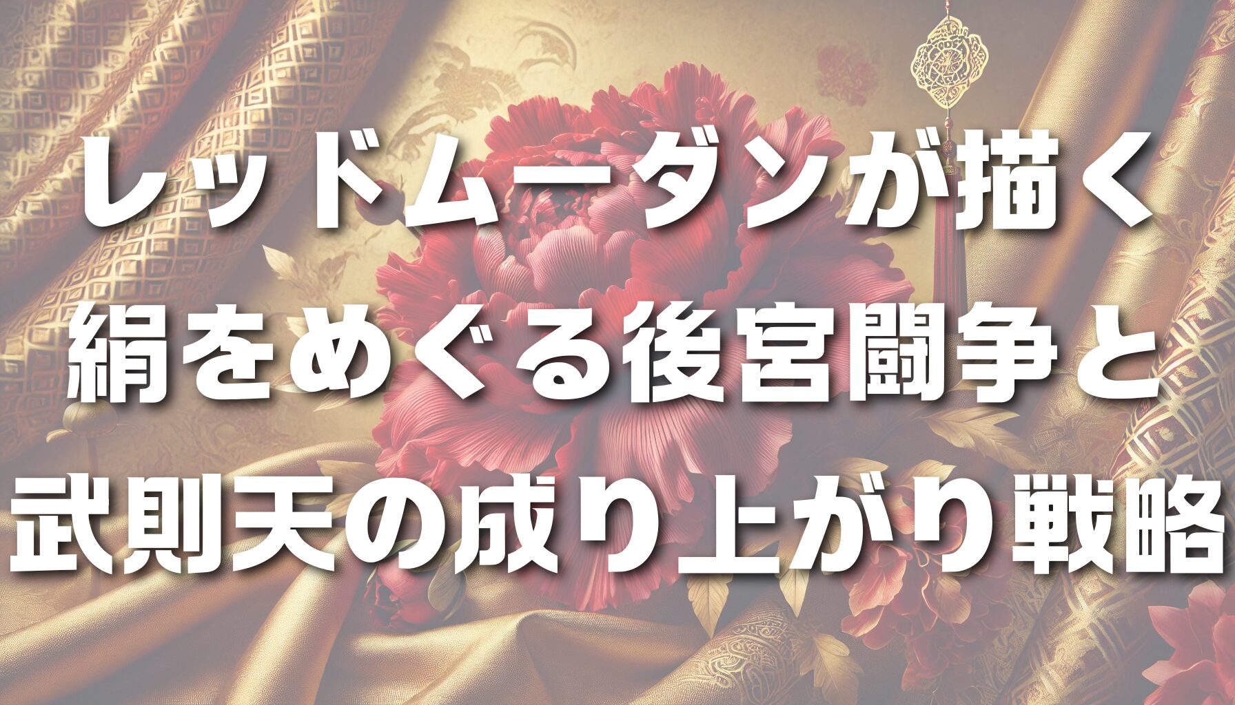 レッドムーダンが描く絹をめぐる後宮闘争と武則天の成り上がり戦略