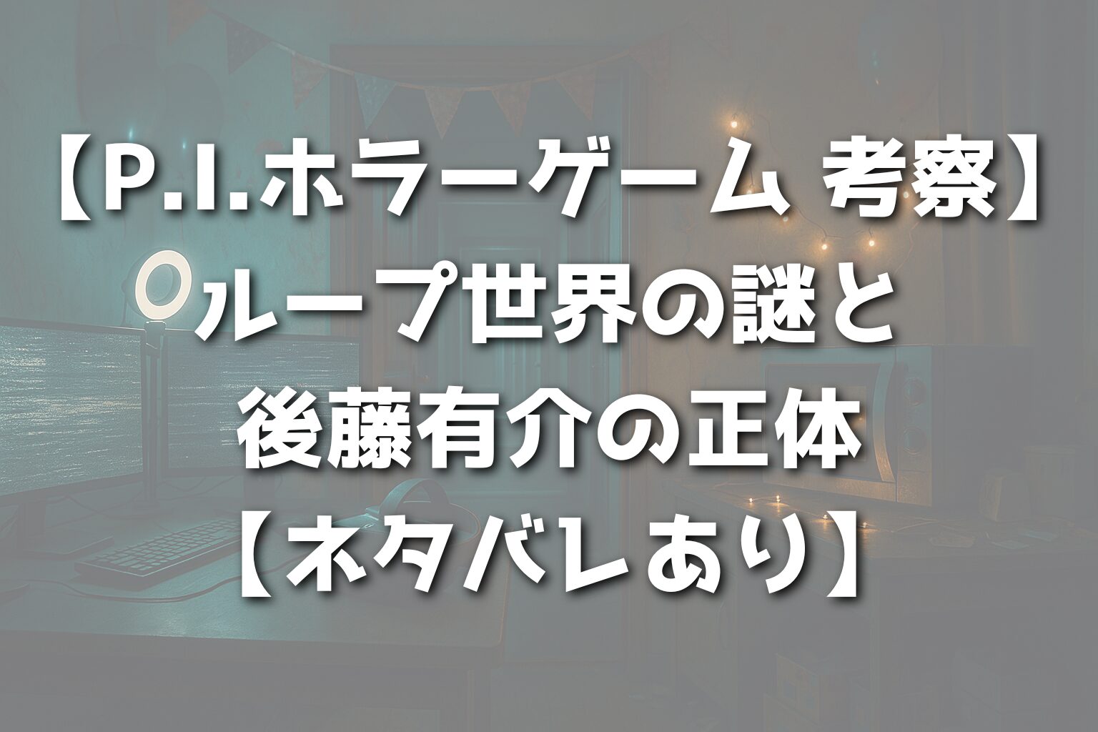 【P.I.ホラーゲーム 考察】ループ世界の謎と後藤有介の正体【ネタバレあり】