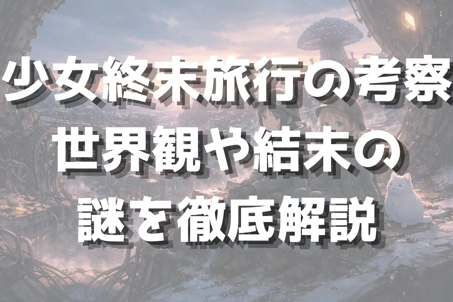 少女終末旅行の考察｜世界観や結末の謎を徹底解説